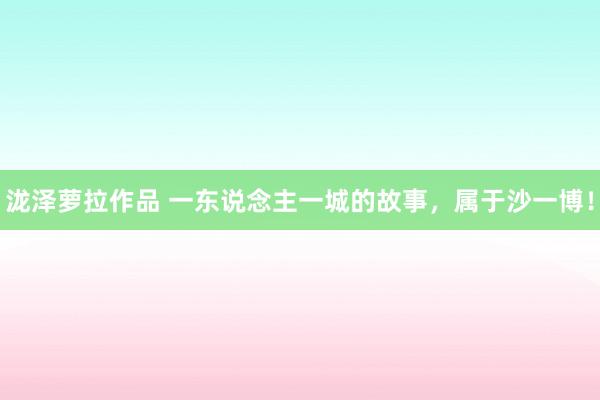 泷泽萝拉作品 一东说念主一城的故事，属于沙一博！