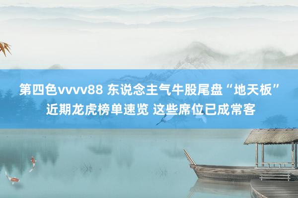 第四色vvvv88 东说念主气牛股尾盘“地天板” 近期龙虎榜单速览 这些席位已成常客