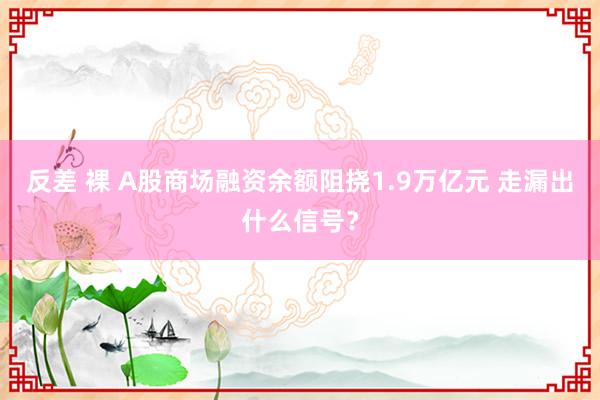 反差 裸 A股商场融资余额阻挠1.9万亿元 走漏出什么信号？
