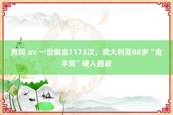男同 av 一世献血1173次，澳大利亚88岁“金手臂”硬人圆寂