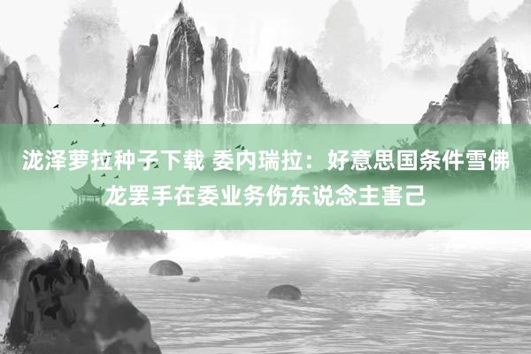 泷泽萝拉种子下载 委内瑞拉：好意思国条件雪佛龙罢手在委业务伤东说念主害己