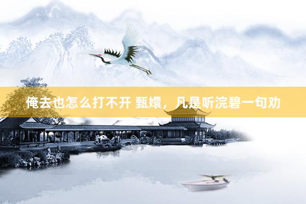 俺去也怎么打不开 甄嬛，凡是听浣碧一句劝
