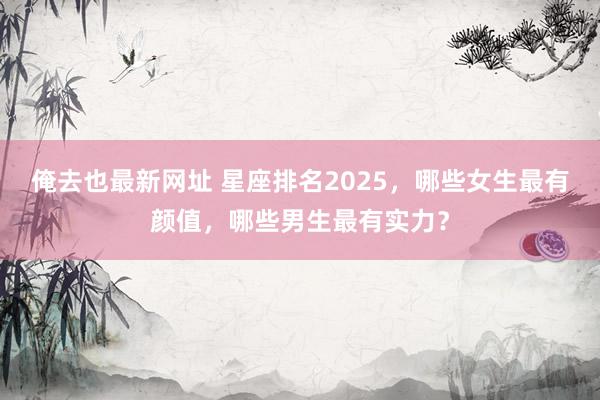 俺去也最新网址 星座排名2025，哪些女生最有颜值，哪些男生最有实力？