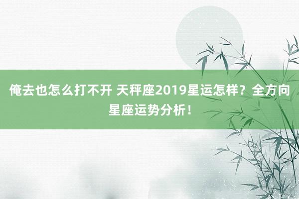 俺去也怎么打不开 天秤座2019星运怎样？全方向星座运势分析！