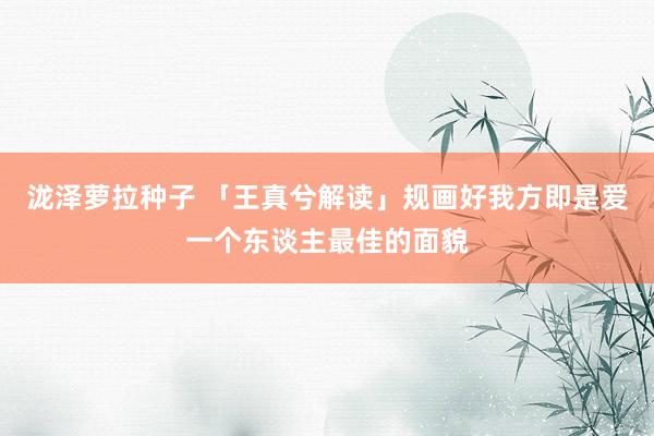 泷泽萝拉种子 「王真兮解读」规画好我方即是爱一个东谈主最佳的面貌