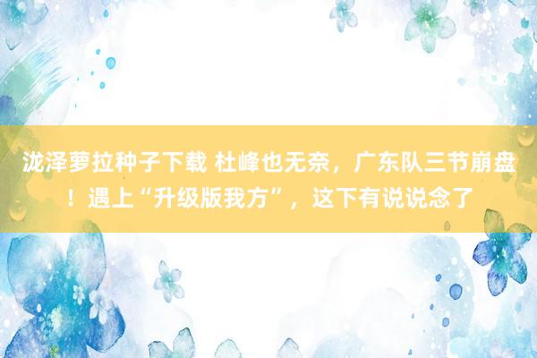 泷泽萝拉种子下载 杜峰也无奈，广东队三节崩盘！遇上“升级版我方”，这下有说说念了
