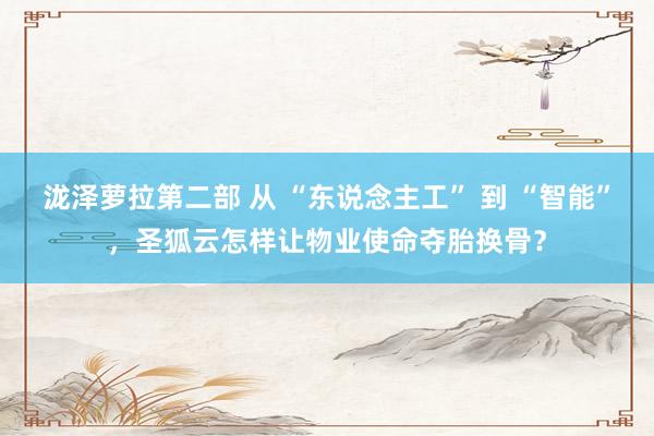 泷泽萝拉第二部 从 “东说念主工” 到 “智能”，圣狐云怎样让物业使命夺胎换骨？