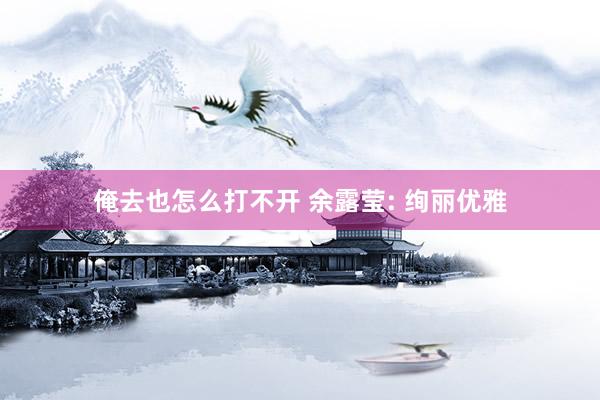 俺去也怎么打不开 余露莹: 绚丽优雅