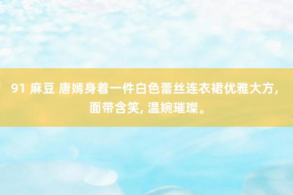 91 麻豆 唐嫣身着一件白色蕾丝连衣裙优雅大方， 面带含笑， 温婉璀璨。