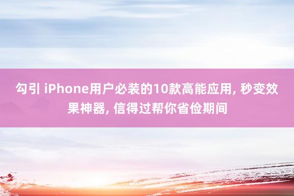 勾引 iPhone用户必装的10款高能应用， 秒变效果神器， 信得过帮你省俭期间