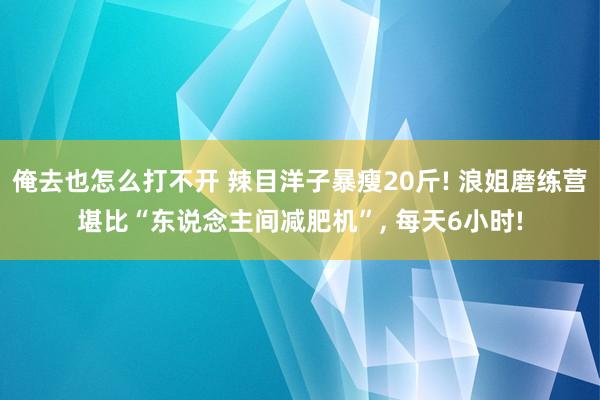 俺去也怎么打不开 辣目洋子暴瘦20斤! 浪姐磨练营堪比“东说念主间减肥机”， 每天6小时!
