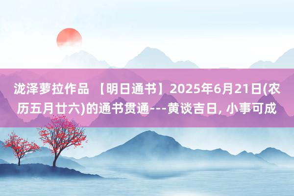 泷泽萝拉作品 【明日通书】2025年6月21日(农历五月廿六)的通书贯通---黄谈吉日， 小事可成