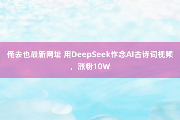 俺去也最新网址 用DeepSeek作念AI古诗词视频，涨粉10W