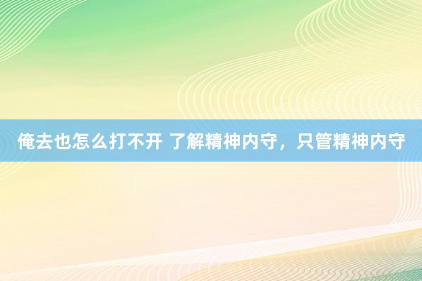 俺去也怎么打不开 了解精神内守,只管精神内守