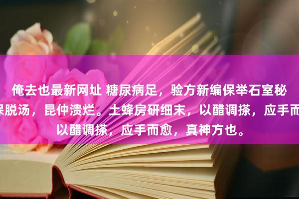 俺去也最新网址 糖尿病足，验方新编保举石室秘录方剂，驱湿保脱汤，昆仲溃烂。土蜂房研细末，以醋调搽，应手而愈，真神方也。
