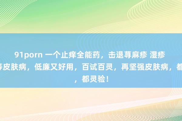 91porn 一个止痒全能药，击退荨麻疹 湿疹 皮炎等皮肤病，低廉又好用，百试百灵，再坚强皮肤病，都灵验！