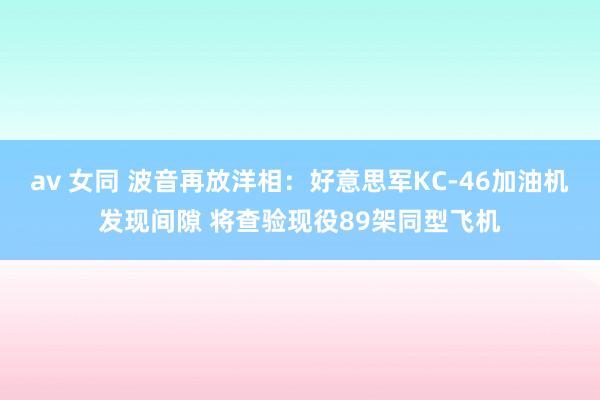 av 女同 波音再放洋相：好意思军KC-46加油机发现间隙 将查验现役89架同型飞机