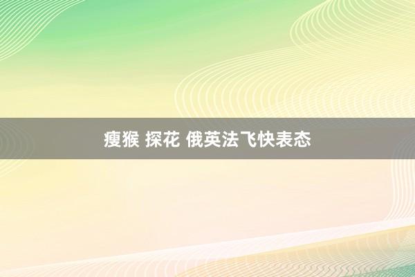 瘦猴 探花 俄英法飞快表态