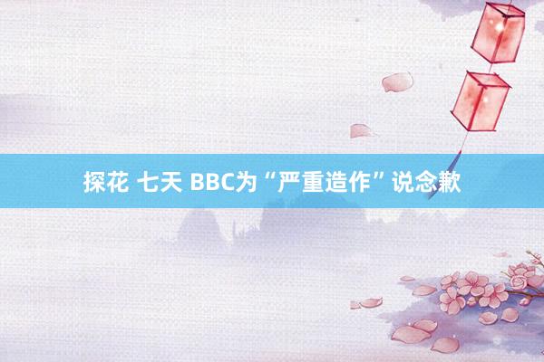 探花 七天 BBC为“严重造作”说念歉